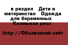  в раздел : Дети и материнство » Одежда для беременных . Калмыкия респ.